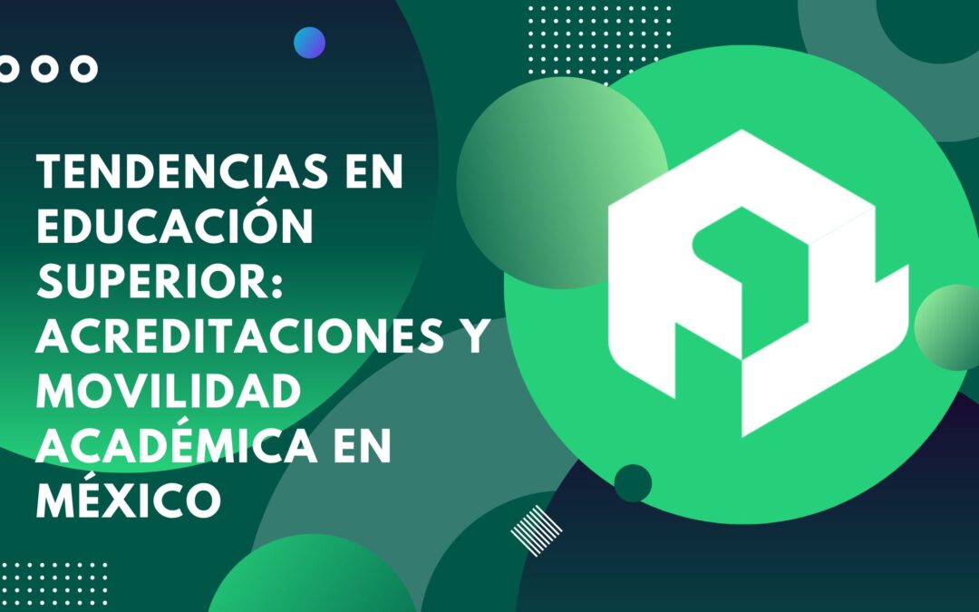Tendencias en educación superior: acreditaciones y movilidad académica en México